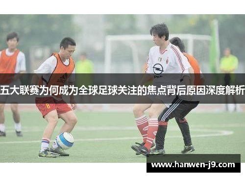 五大联赛为何成为全球足球关注的焦点背后原因深度解析