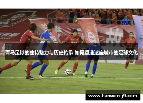 青岛足球的独特魅力与历史传承 如何塑造这座城市的足球文化