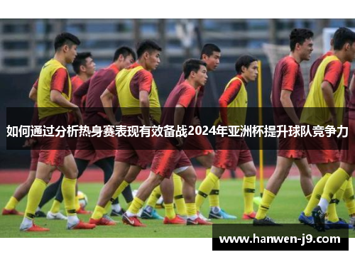 如何通过分析热身赛表现有效备战2024年亚洲杯提升球队竞争力