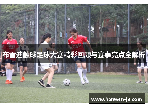 布雷迪触球足球大赛精彩回顾与赛事亮点全解析 布雷迪触球足球大赛精彩回顾与赛事亮点全解析
