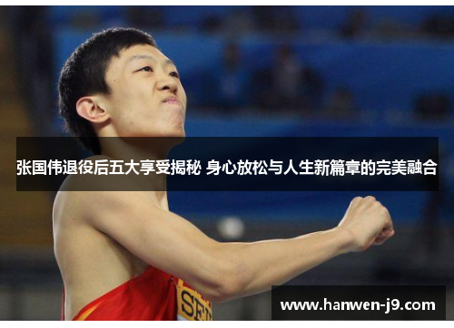 张国伟退役后五大享受揭秘 身心放松与人生新篇章的完美融合 张国伟退役后五大享受揭秘 身心放松与人生新篇章的完美融合