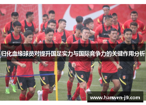 归化血缘球员对提升国足实力与国际竞争力的关键作用分析 归化血缘球员对提升国足实力与国际竞争力的关键作用分析