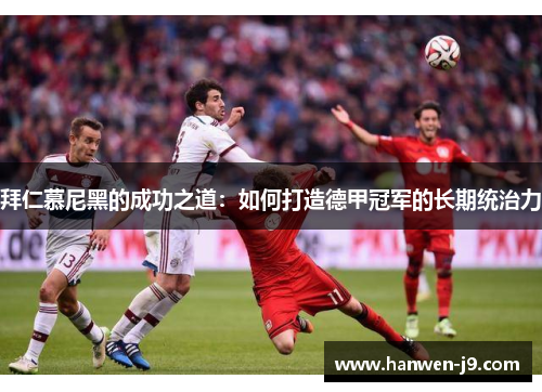 拜仁慕尼黑的成功之道：如何打造德甲冠军的长期统治力