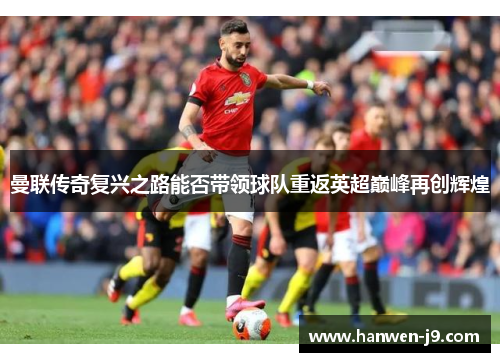 曼联传奇复兴之路能否带领球队重返英超巅峰再创辉煌