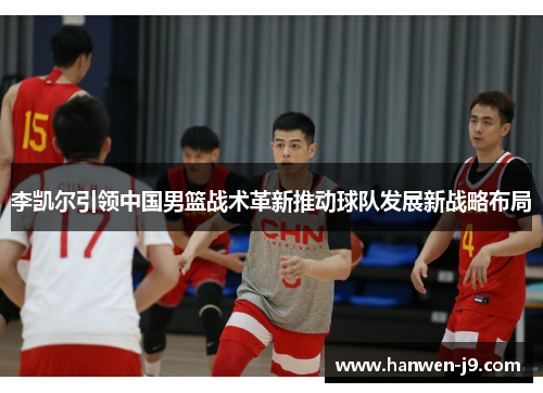 李凯尔引领中国男篮战术革新推动球队发展新战略布局