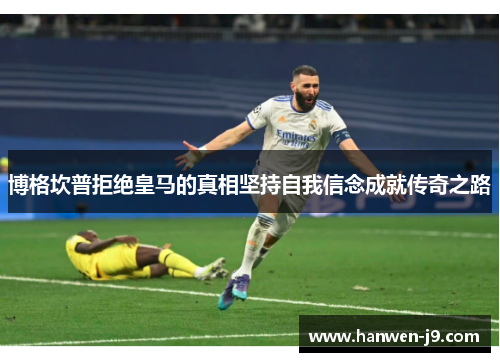 博格坎普拒绝皇马的真相坚持自我信念成就传奇之路 博格坎普拒绝皇马的真相坚持自我信念成就传奇之路