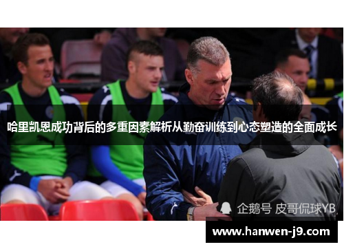 哈里凯恩成功背后的多重因素解析从勤奋训练到心态塑造的全面成长 哈里凯恩成功背后的多重因素解析从勤奋训练到心态塑造的全面成长