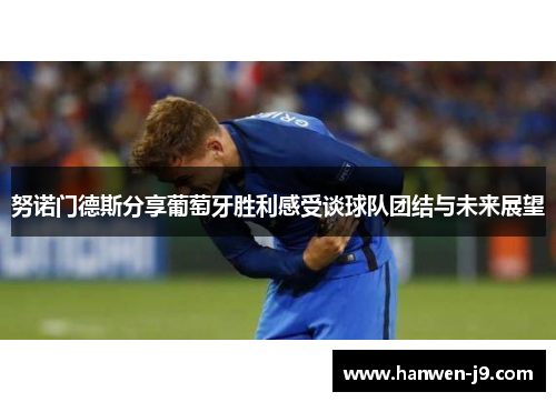 努诺门德斯分享葡萄牙胜利感受谈球队团结与未来展望 努诺门德斯分享葡萄牙胜利感受谈球队团结与未来展望