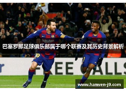 巴塞罗那足球俱乐部属于哪个联赛及其历史背景解析 巴塞罗那足球俱乐部属于哪个联赛及其历史背景解析