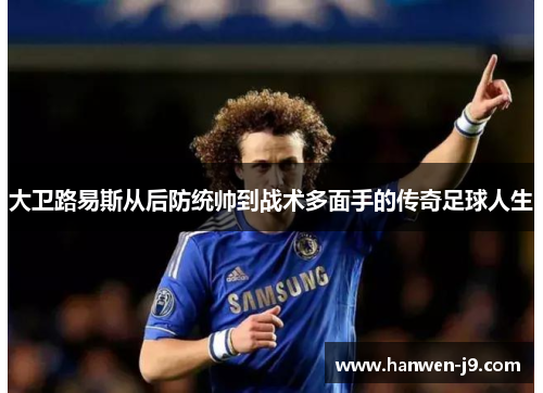 大卫路易斯从后防统帅到战术多面手的传奇足球人生 大卫路易斯从后防统帅到战术多面手的传奇足球人生