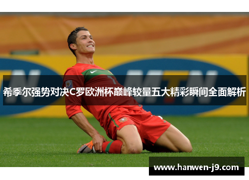 希季尔强势对决C罗欧洲杯巅峰较量五大精彩瞬间全面解析