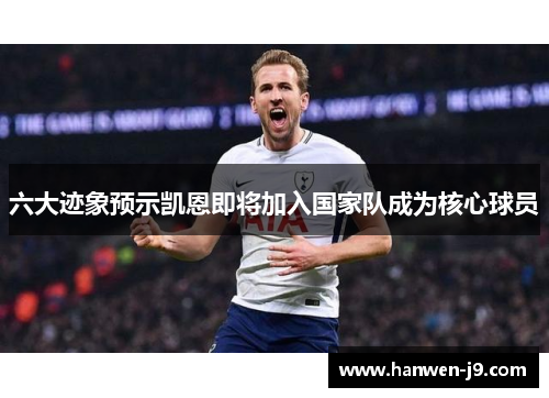 六大迹象预示凯恩即将加入国家队成为核心球员 六大迹象预示凯恩即将加入国家队成为核心球员