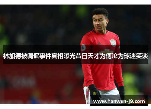 林加德被调侃事件真相曝光昔日天才为何沦为球迷笑谈