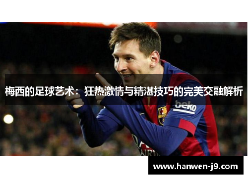 梅西的足球艺术：狂热激情与精湛技巧的完美交融解析