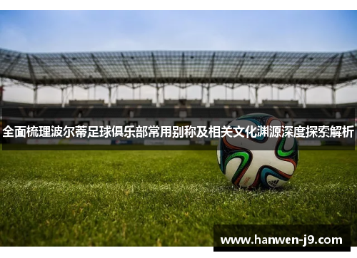 全面梳理波尔蒂足球俱乐部常用别称及相关文化渊源深度探索解析