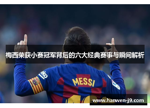梅西荣获小赛冠军背后的六大经典赛事与瞬间解析
