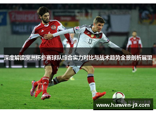 深度解读澳洲杯参赛球队综合实力对比与战术趋势全景剖析展望