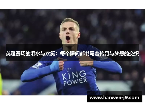 英超赛场的泪水与欢笑：每个瞬间都书写着传奇与梦想的交织