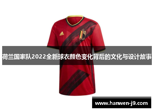 荷兰国家队2022全新球衣颜色变化背后的文化与设计故事