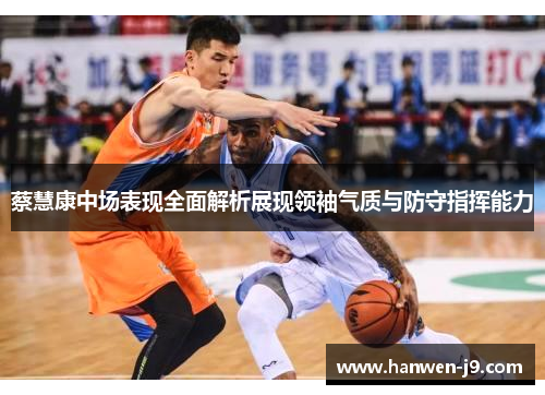 蔡慧康中场表现全面解析展现领袖气质与防守指挥能力