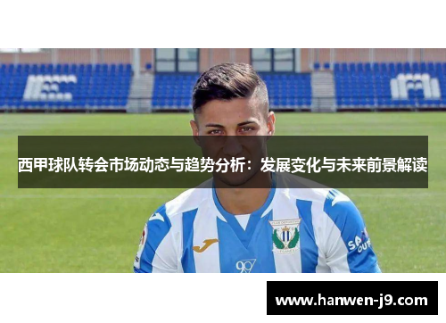 西甲球队转会市场动态与趋势分析：发展变化与未来前景解读