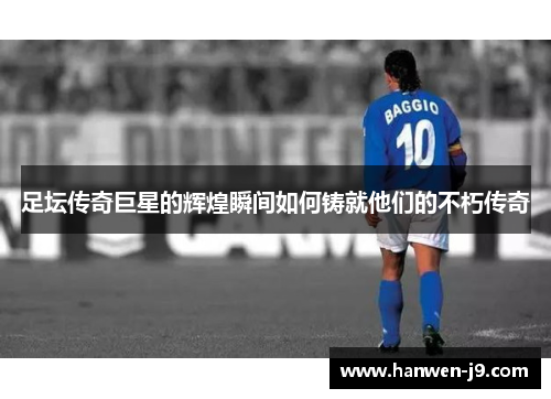 足坛传奇巨星的辉煌瞬间如何铸就他们的不朽传奇