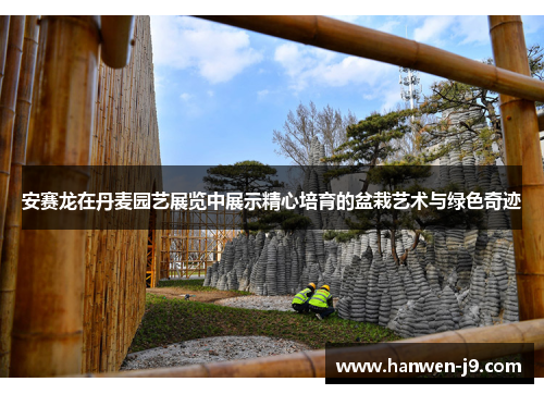 安赛龙在丹麦园艺展览中展示精心培育的盆栽艺术与绿色奇迹