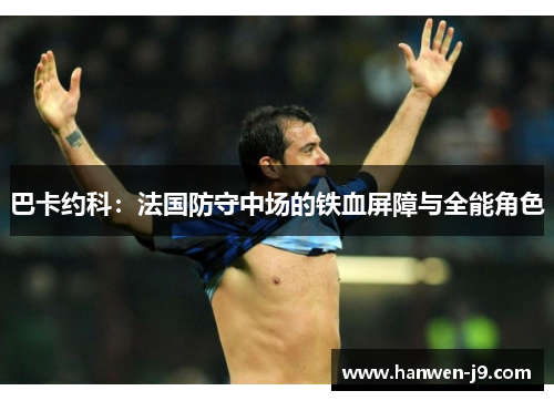 巴卡约科:法国防守中场的铁血屏障与全能角色 巴卡约科:法国防守中场的铁血屏障与全能角色