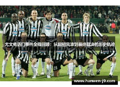 尤文电话门事件全程回顾:从起初风波到最终裁决的历史轨迹 尤文电话门事件全程回顾:从起初风波到最终裁决的历史轨迹