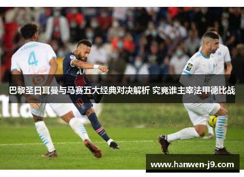 巴黎圣日耳曼与马赛五大经典对决解析 究竟谁主宰法甲德比战 巴黎圣日耳曼与马赛五大经典对决解析 究竟谁主宰法甲德比战