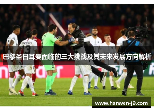 巴黎圣日耳曼面临的三大挑战及其未来发展方向解析 巴黎圣日耳曼面临的三大挑战及其未来发展方向解析