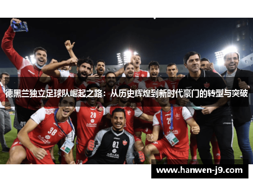 德黑兰独立足球队崛起之路:从历史辉煌到新时代豪门的转型与突破 德黑兰独立足球队崛起之路:从历史辉煌到新时代豪门的转型与突破