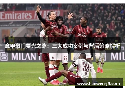 意甲豪门复兴之路:三大成功案例与背后策略解析 意甲豪门复兴之路:三大成功案例与背后策略解析