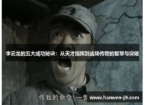 李云龙的五大成功秘诀:从天才指挥到战场传奇的智慧与突破 李云龙的五大成功秘诀:从天才指挥到战场传奇的智慧与突破