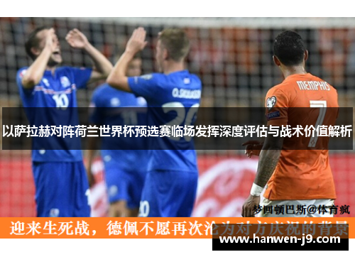 以萨拉赫对阵荷兰世界杯预选赛临场发挥深度评估与战术价值解析