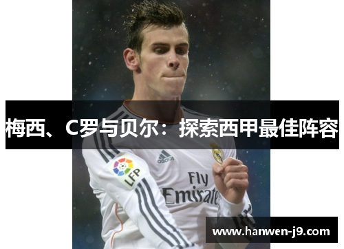 梅西、C罗与贝尔:探索西甲最佳阵容 梅西、C罗与贝尔:探索西甲最佳阵容