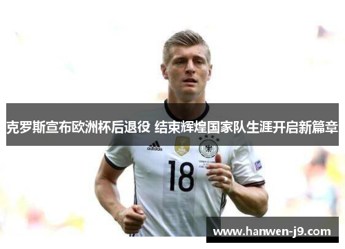 克罗斯宣布欧洲杯后退役 结束辉煌国家队生涯开启新篇章