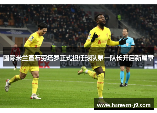 国际米兰宣布劳塔罗正式担任球队第一队长开启新篇章 国际米兰宣布劳塔罗正式担任球队第一队长开启新篇章