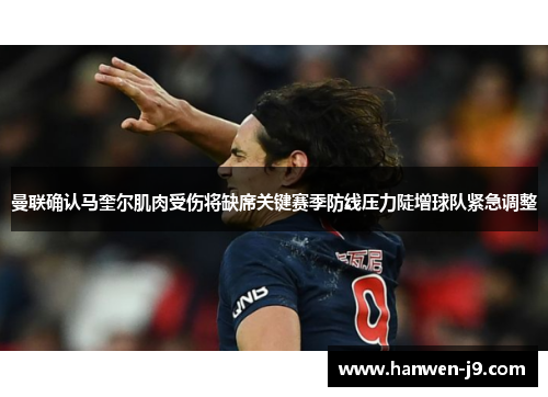 曼联确认马奎尔肌肉受伤将缺席关键赛季防线压力陡增球队紧急调整