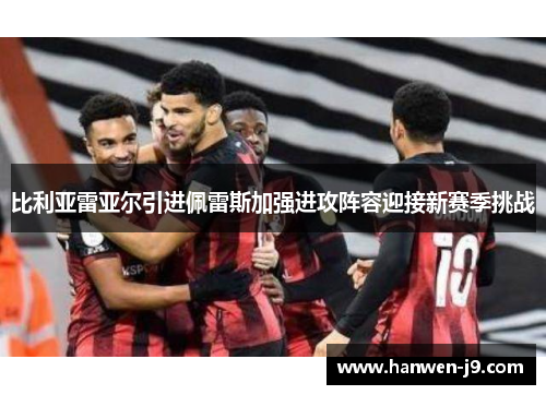 比利亚雷亚尔引进佩雷斯加强进攻阵容迎接新赛季挑战