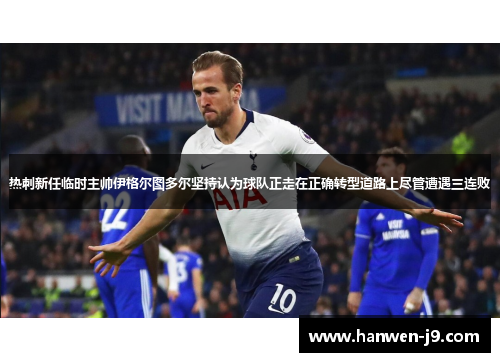 热刺新任临时主帅伊格尔图多尔坚持认为球队正走在正确转型道路上尽管遭遇三连败 热刺新任临时主帅伊格尔图多尔坚持认为球队正走在正确转型道路上尽管遭遇三连败