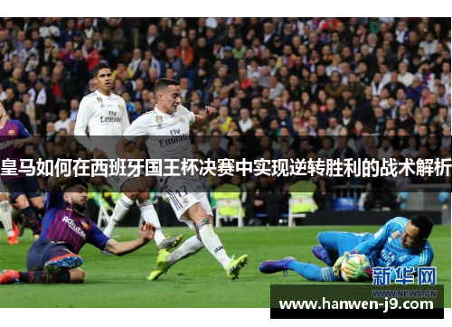 皇马如何在西班牙国王杯决赛中实现逆转胜利的战术解析 皇马如何在西班牙国王杯决赛中实现逆转胜利的战术解析