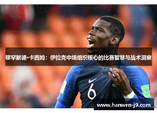 穆罕默德·卡西姆:伊拉克中场组织核心的比赛智慧与战术洞察 穆罕默德·卡西姆:伊拉克中场组织核心的比赛智慧与战术洞察