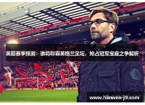 英超赛季预测：谁将称霸英格兰足坛，抢占冠军宝座之争解析