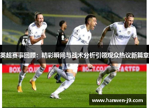 英超赛事回顾：精彩瞬间与战术分析引领观众热议新篇章