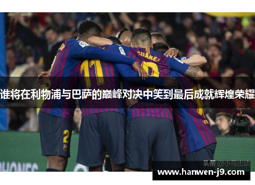 谁将在利物浦与巴萨的巅峰对决中笑到最后成就辉煌荣耀