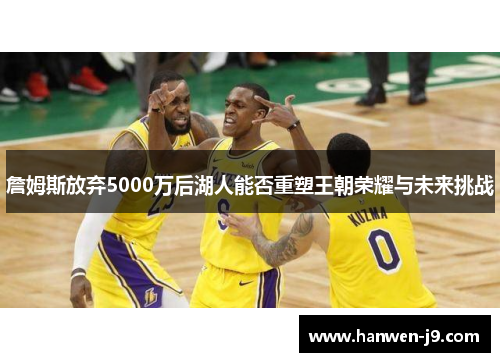 詹姆斯放弃5000万后湖人能否重塑王朝荣耀与未来挑战