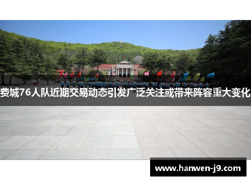 费城76人队近期交易动态引发广泛关注或带来阵容重大变化