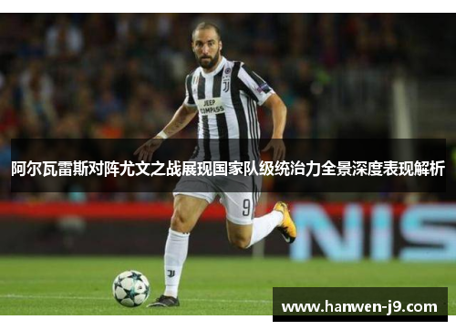 阿尔瓦雷斯对阵尤文之战展现国家队级统治力全景深度表现解析