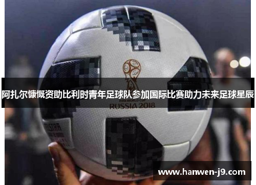 阿扎尔慷慨资助比利时青年足球队参加国际比赛助力未来足球星辰 阿扎尔慷慨资助比利时青年足球队参加国际比赛助力未来足球星辰